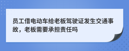 員工借電動車給老板駕駛證發(fā)生交通事故，老板需要承擔責任嗎