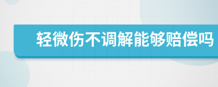 輕微傷不調(diào)解能夠賠償嗎