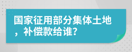 國家征用部分集體土地，補償款給誰？