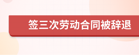 簽三次勞動(dòng)合同被辭退