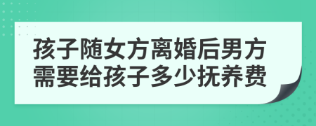 孩子隨女方離婚后男方需要給孩子多少撫養(yǎng)費(fèi)