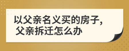 以父親名義買的房子, 父親拆遷怎么辦