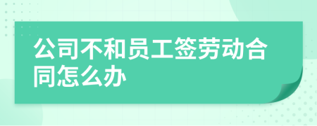 公司不和員工簽勞動(dòng)合同怎么辦