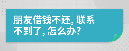 朋友借錢不還, 聯(lián)系不到了, 怎么辦?