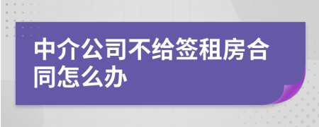 中介公司不給簽租房合同怎么辦