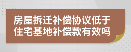 房屋拆遷補(bǔ)償協(xié)議低于住宅基地補(bǔ)償款有效嗎