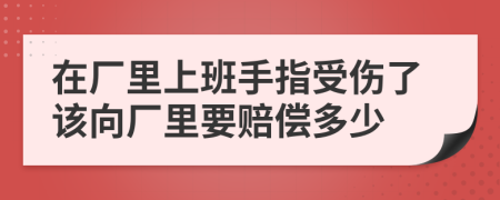 在廠里上班手指受傷了該向廠里要賠償多少