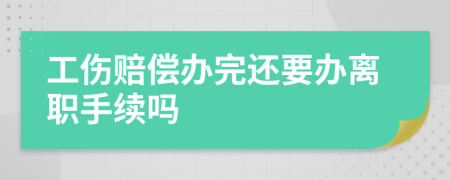 工傷賠償辦完還要辦離職手續(xù)嗎