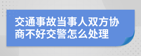 交通事故當(dāng)事人雙方協(xié)商不好交警怎么處理