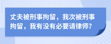 丈夫被刑事拘留，我次被刑事拘留，我有沒有必要請律師？
