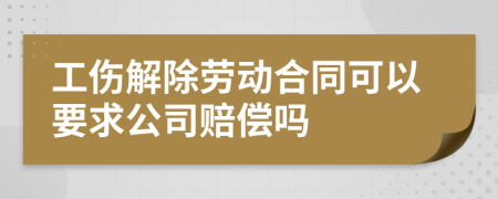 工傷解除勞動合同可以要求公司賠償嗎