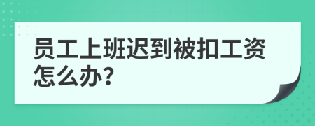 員工上班遲到被扣工資怎么辦？