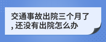 交通事故出院三個(gè)月了, 還沒有出院怎么辦