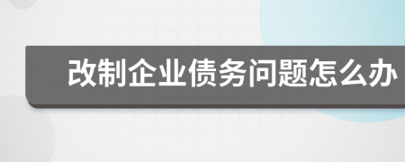 改制企業(yè)債務問題怎么辦