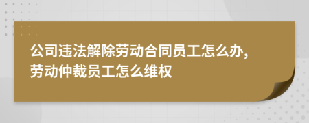 公司違法解除勞動(dòng)合同員工怎么辦, 勞動(dòng)仲裁員工怎么維權(quán)