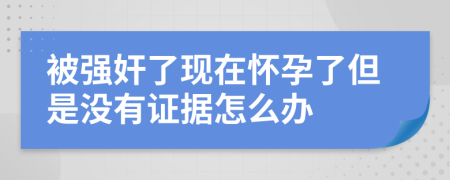 被強(qiáng)奸了現(xiàn)在懷孕了但是沒(méi)有證據(jù)怎么辦