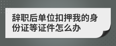 辭職后單位扣押我的身份證等證件怎么辦