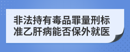 非法持有毒品罪量刑標(biāo)準(zhǔn)乙肝病能否保外就醫(yī)