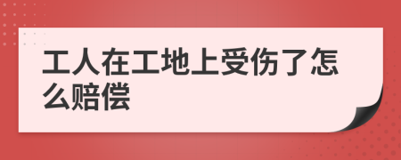 工人在工地上受傷了怎么賠償