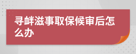 尋釁滋事取保候?qū)徍笤趺崔k