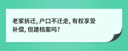 老家拆遷, 戶口不遷走, 有權(quán)享受補償, 但建檔案嗎?