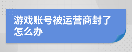 游戲賬號(hào)被運(yùn)營(yíng)商封了怎么辦