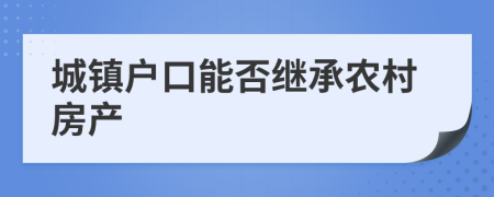 城鎮(zhèn)戶口能否繼承農(nóng)村房產(chǎn)