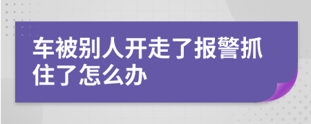 車被別人開(kāi)走了報(bào)警抓住了怎么辦