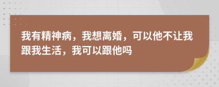 我有精神病，我想離婚，可以他不讓我跟我生活，我可以跟他嗎