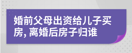 婚前父母出資給兒子買(mǎi)房, 離婚后房子歸誰(shuí)