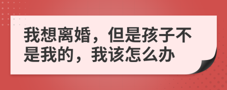 我想離婚，但是孩子不是我的，我該怎么辦