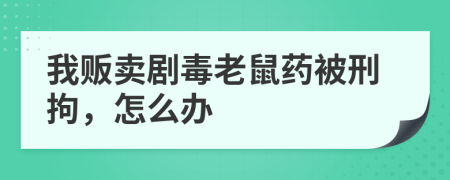 我販賣劇毒老鼠藥被刑拘，怎么辦