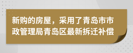 新購的房屋，采用了青島市市政管理局青島區(qū)最新拆遷補償