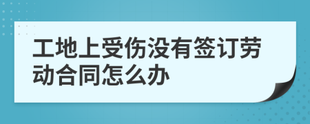 工地上受傷沒有簽訂勞動合同怎么辦