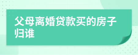 父母離婚貸款買的房子歸誰(shuí)