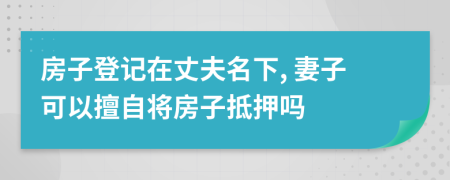 房子登記在丈夫名下, 妻子可以擅自將房子抵押嗎
