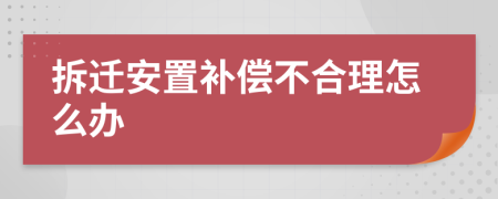 拆遷安置補償不合理怎么辦