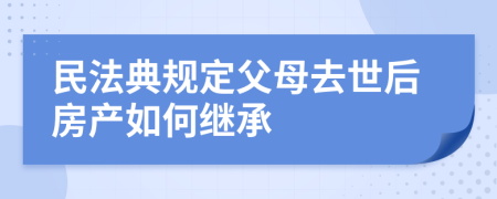 民法典規(guī)定父母去世后房產(chǎn)如何繼承