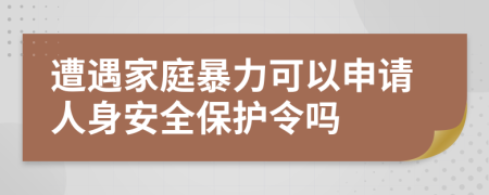 遭遇家庭暴力可以申請人身安全保護(hù)令嗎
