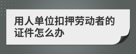 用人單位扣押勞動(dòng)者的證件怎么辦