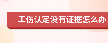 工傷認(rèn)定沒有證據(jù)怎么辦