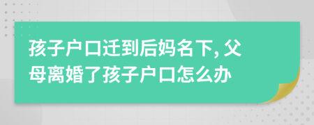 孩子戶口遷到后媽名下, 父母離婚了孩子戶口怎么辦