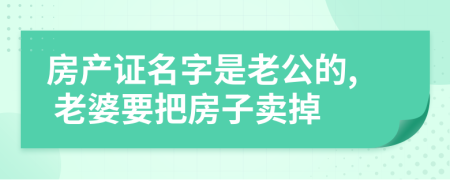 房產(chǎn)證名字是老公的, 老婆要把房子賣掉