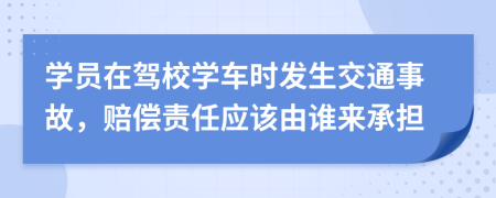 學(xué)員在駕校學(xué)車(chē)時(shí)發(fā)生交通事故，賠償責(zé)任應(yīng)該由誰(shuí)來(lái)承擔(dān)