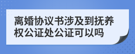 離婚協(xié)議書涉及到撫養(yǎng)權(quán)公證處公證可以嗎