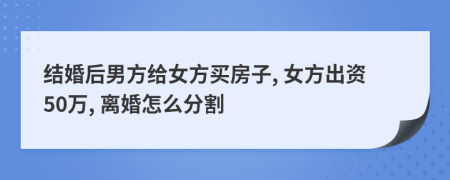 結(jié)婚后男方給女方買房子, 女方出資50萬, 離婚怎么分割
