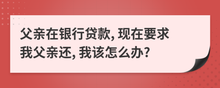父親在銀行貸款, 現(xiàn)在要求我父親還, 我該怎么辦?
