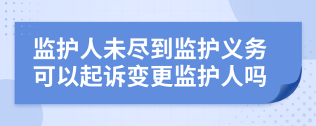 監(jiān)護(hù)人未盡到監(jiān)護(hù)義務(wù)可以起訴變更監(jiān)護(hù)人嗎