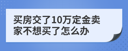 買房交了10萬定金賣家不想買了怎么辦