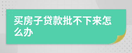 買房子貸款批不下來怎么辦